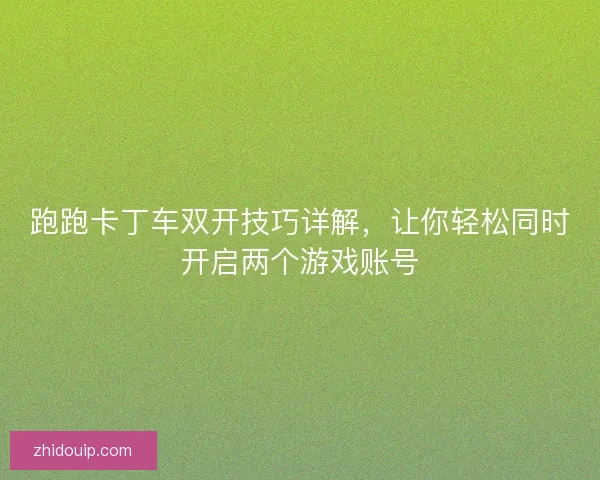 跑跑卡丁车双开技巧详解，让你轻松同时开启两个游戏账号