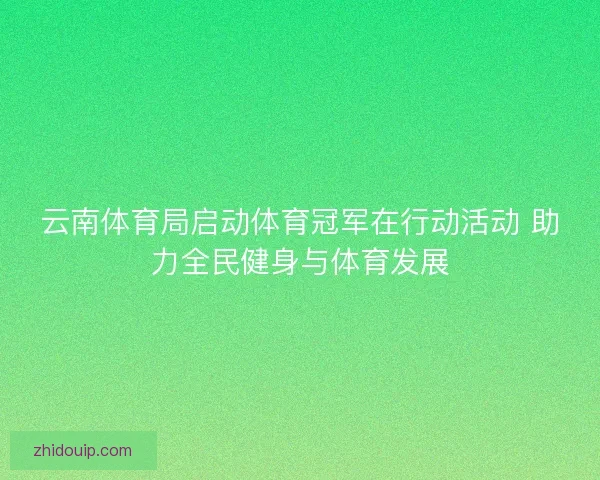 云南体育局启动体育冠军在行动活动 助力全民健身与体育发展
