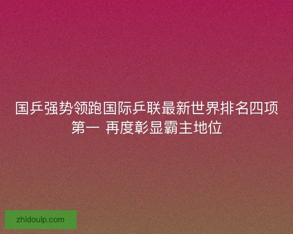 国乒强势领跑国际乒联最新世界排名四项第一 再度彰显霸主地位