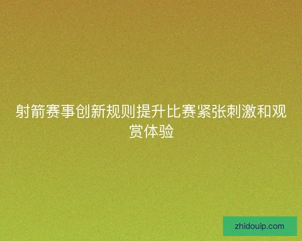 射箭赛事创新规则提升比赛紧张刺激和观赏体验