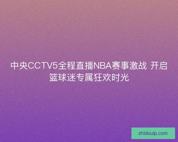 中央CCTV5全程直播NBA赛事激战 开启篮球迷专属狂欢时光 中央CCTV5全程直播NBA赛事激战 开启篮球迷专属狂欢时光