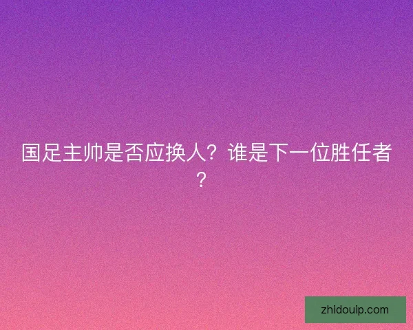 国足主帅是否应换人?谁是下一位胜任者? 国足主帅是否应换人?谁是下一位胜任者?