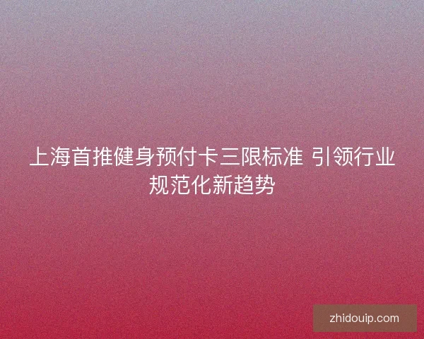 上海首推健身预付卡三限标准 引领行业规范化新趋势 上海首推健身预付卡三限标准 引领行业规范化新趋势