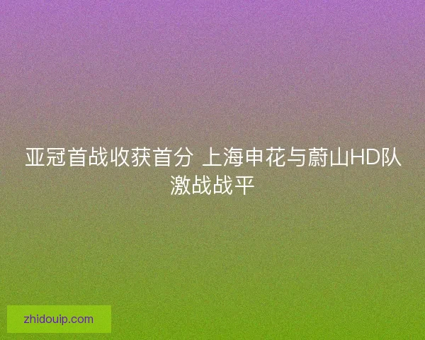 亚冠首战收获首分 上海申花与蔚山HD队激战战平