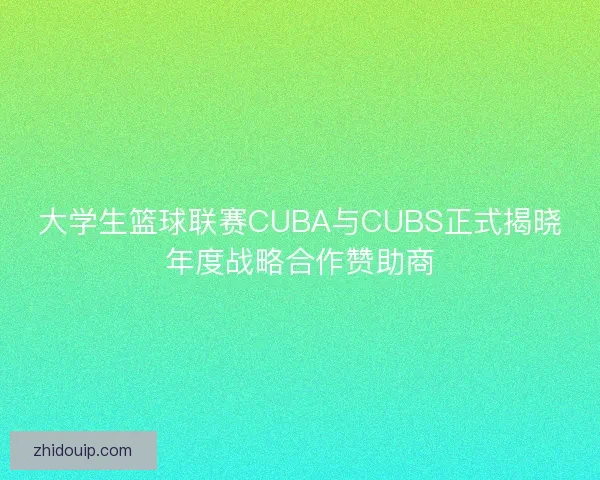 大学生篮球联赛CUBA与CUBS正式揭晓年度战略合作赞助商 大学生篮球联赛CUBA与CUBS正式揭晓年度战略合作赞助商