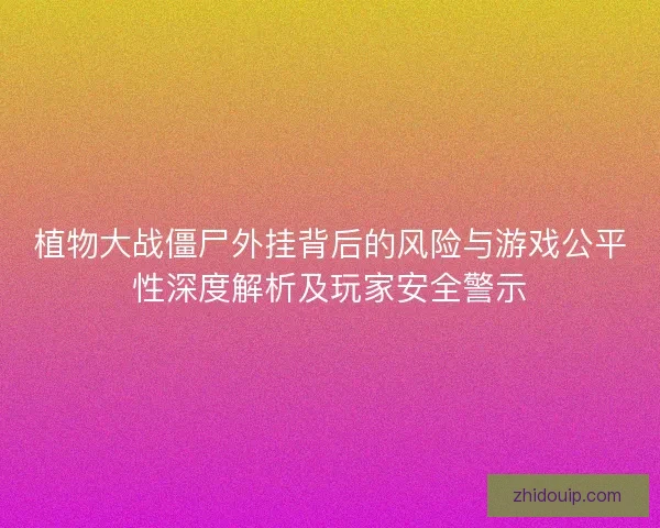 植物大战僵尸外挂背后的风险与游戏公平性深度解析及玩家安全警示