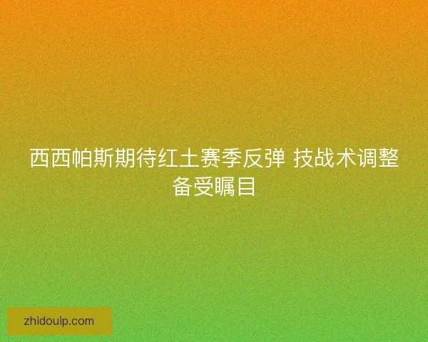 西西帕斯期待红土赛季反弹 技战术调整备受瞩目 西西帕斯期待红土赛季反弹 技战术调整备受瞩目