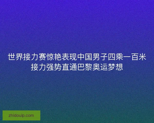 世界接力赛惊艳表现中国男子四乘一百米接力强势直通巴黎奥运梦想 世界接力赛惊艳表现中国男子四乘一百米接力强势直通巴黎奥运梦想