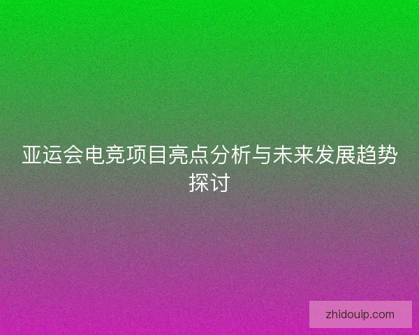 亚运会电竞项目亮点分析与未来发展趋势探讨 亚运会电竞项目亮点分析与未来发展趋势探讨
