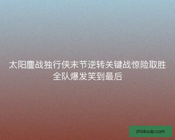 太阳鏖战独行侠末节逆转关键战惊险取胜全队爆发笑到最后 太阳鏖战独行侠末节逆转关键战惊险取胜全队爆发笑到最后