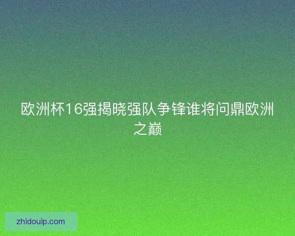 欧洲杯16强揭晓强队争锋谁将问鼎欧洲之巅 欧洲杯16强揭晓强队争锋谁将问鼎欧洲之巅
