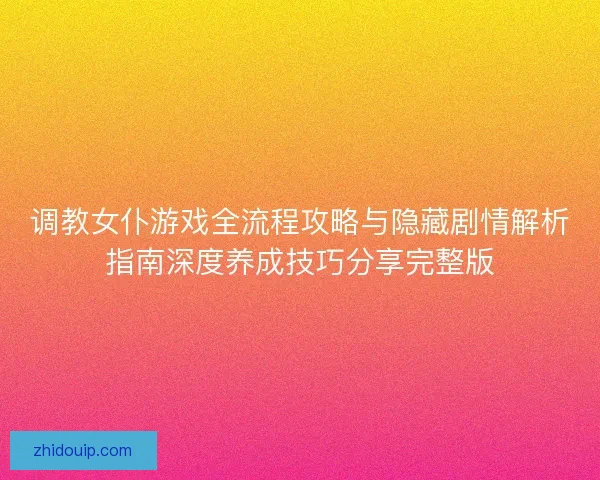 调教女仆游戏全流程攻略与隐藏剧情解析指南深度养成技巧分享完整版 调教女仆游戏全流程攻略与隐藏剧情解析指南深度养成技巧分享完整版