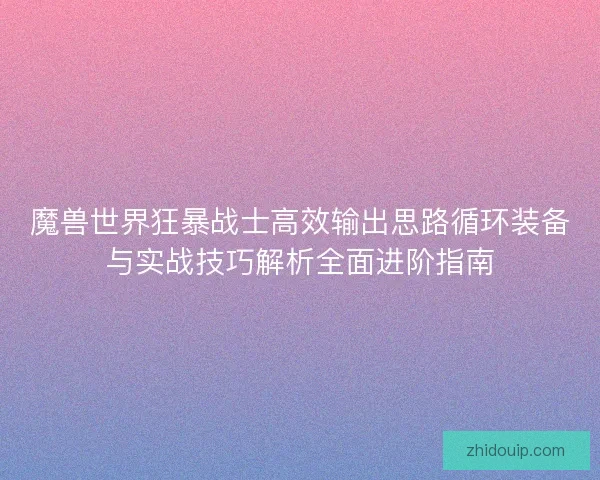 魔兽世界狂暴战士高效输出思路循环装备与实战技巧解析全面进阶指南