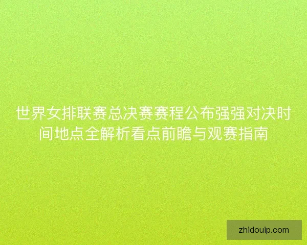 世界女排联赛总决赛赛程公布强强对决时间地点全解析看点前瞻与观赛指南
