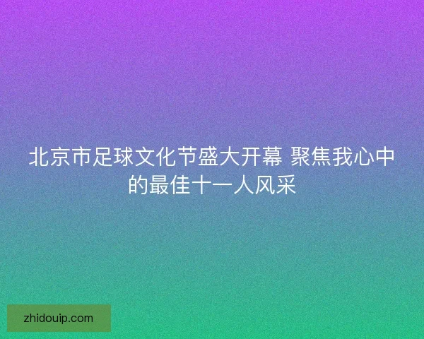 北京市足球文化节盛大开幕 聚焦我心中的最佳十一人风采 北京市足球文化节盛大开幕 聚焦我心中的最佳十一人风采