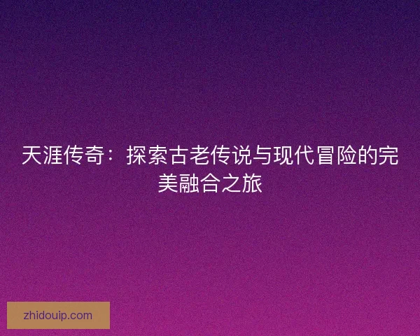 天涯传奇：探索古老传说与现代冒险的完美融合之旅