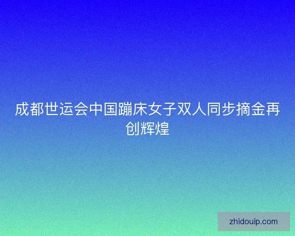 成都世运会中国蹦床女子双人同步摘金再创辉煌
