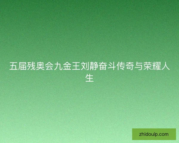 五届残奥会九金王刘静奋斗传奇与荣耀人生