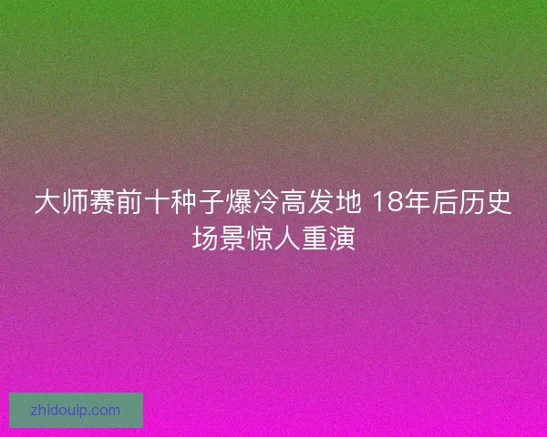大师赛前十种子爆冷高发地 18年后历史场景惊人重演