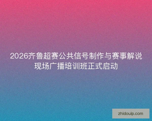 2026齐鲁超赛公共信号制作与赛事解说现场广播培训班正式启动