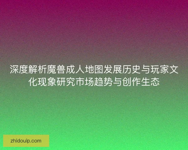 深度解析魔兽成人地图发展历史与玩家文化现象研究市场趋势与创作生态 深度解析魔兽成人地图发展历史与玩家文化现象研究市场趋势与创作生态