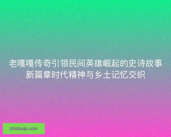 老嘎嘎传奇引领民间英雄崛起的史诗故事新篇章时代精神与乡土记忆交织 老嘎嘎传奇引领民间英雄崛起的史诗故事新篇章时代精神与乡土记忆交织