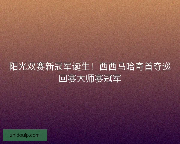 阳光双赛新冠军诞生!西西马哈奇首夺巡回赛大师赛冠军 阳光双赛新冠军诞生!西西马哈奇首夺巡回赛大师赛冠军
