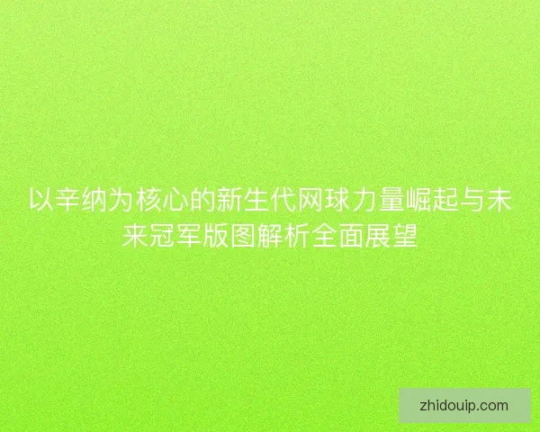 以辛纳为核心的新生代网球力量崛起与未来冠军版图解析全面展望 以辛纳为核心的新生代网球力量崛起与未来冠军版图解析全面展望