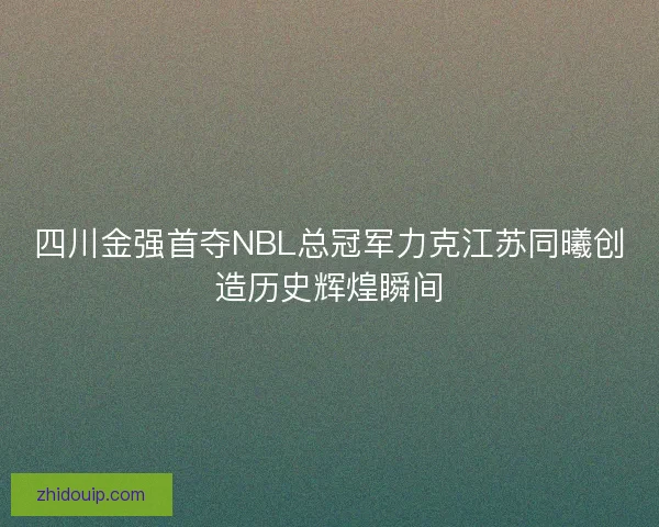 四川金强首夺NBL总冠军力克江苏同曦创造历史辉煌瞬间 四川金强首夺NBL总冠军力克江苏同曦创造历史辉煌瞬间