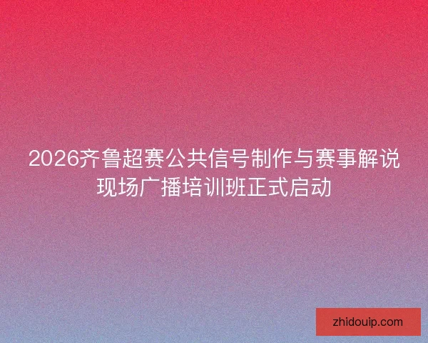2026齐鲁超赛公共信号制作与赛事解说现场广播培训班正式启动 2026齐鲁超赛公共信号制作与赛事解说现场广播培训班正式启动