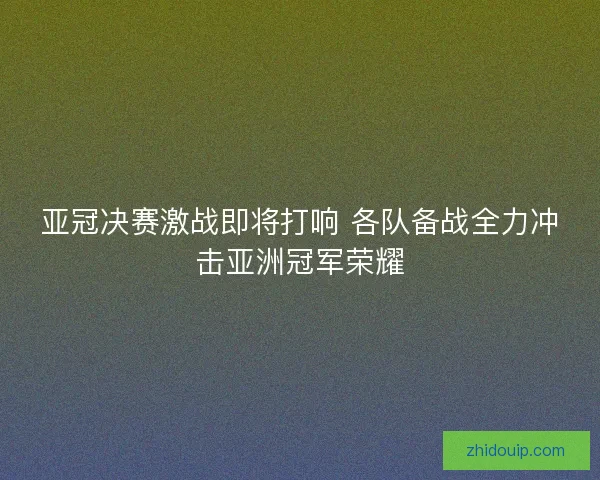 亚冠决赛激战即将打响 各队备战全力冲击亚洲冠军荣耀 亚冠决赛激战即将打响 各队备战全力冲击亚洲冠军荣耀