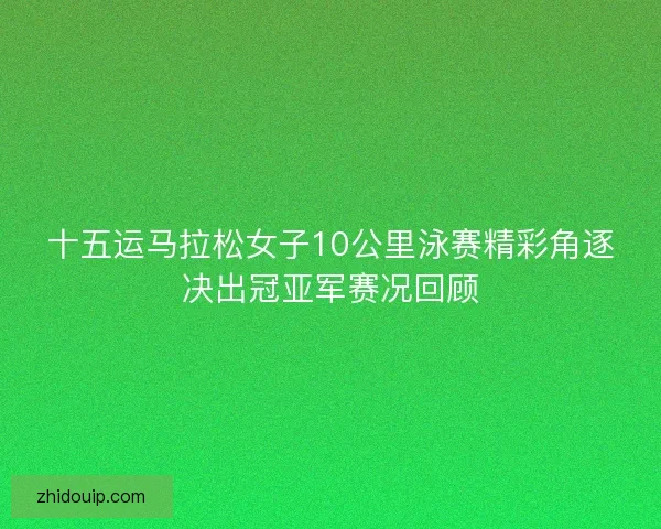 十五运马拉松女子10公里泳赛精彩角逐决出冠亚军赛况回顾