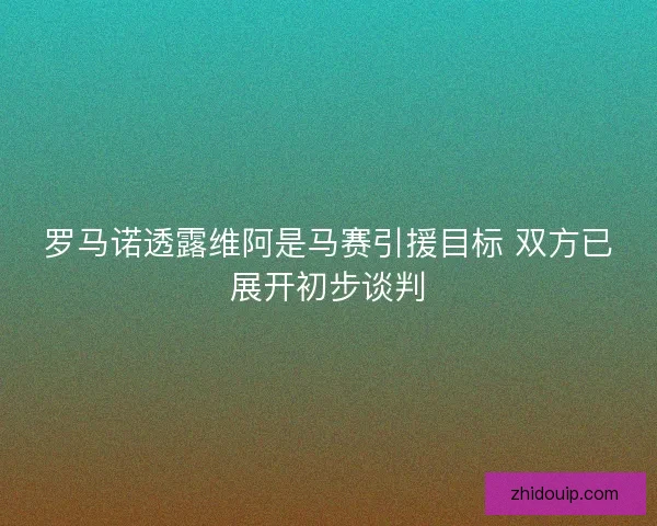 罗马诺透露维阿是马赛引援目标 双方已展开初步谈判 罗马诺透露维阿是马赛引援目标 双方已展开初步谈判